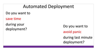 Automated Deployment 
Do you want to 
save time 
during your 
deployment? 
Do you want to 
avoid panic 
during last minute 
deployment? 
 