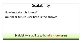 Scalability 
How important is it now? 
Your near future user base is the answer. 
Scalability is ability to handle more users 
 