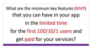 What are the minimum key features (MVP) 
that you can have in your app 
in the limited time 
for the first 100/10/1 users and 
get paid for your services? 
 