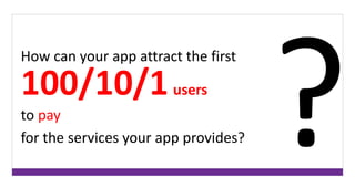 How can your app attract the first 
100/10/1 users 
to pay 
for the services your app provides? 
 