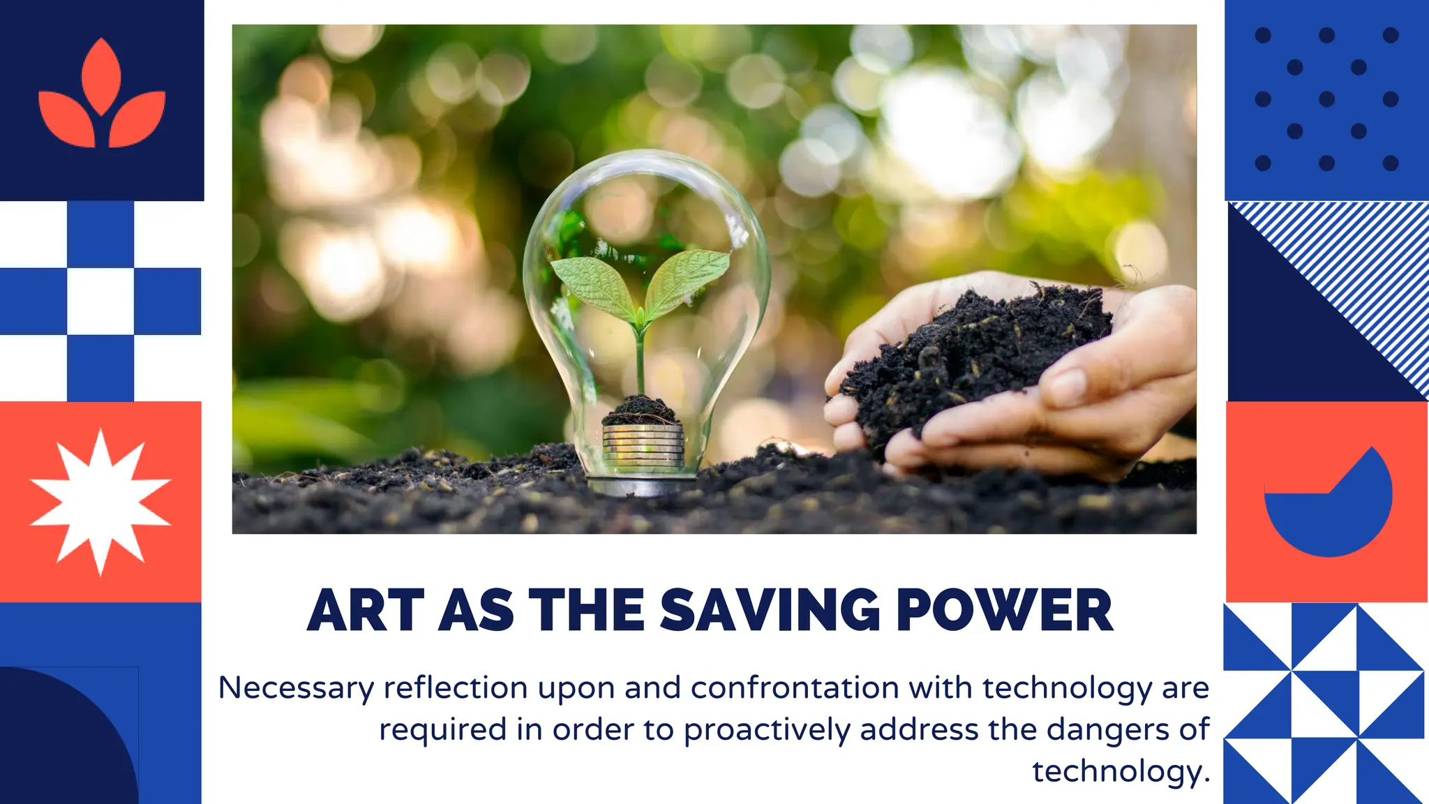 ART AS THE SAVING POWER
Necessary reflection upon and confrontation with technology are
required in order to proactively address the dangers of
technology.
 