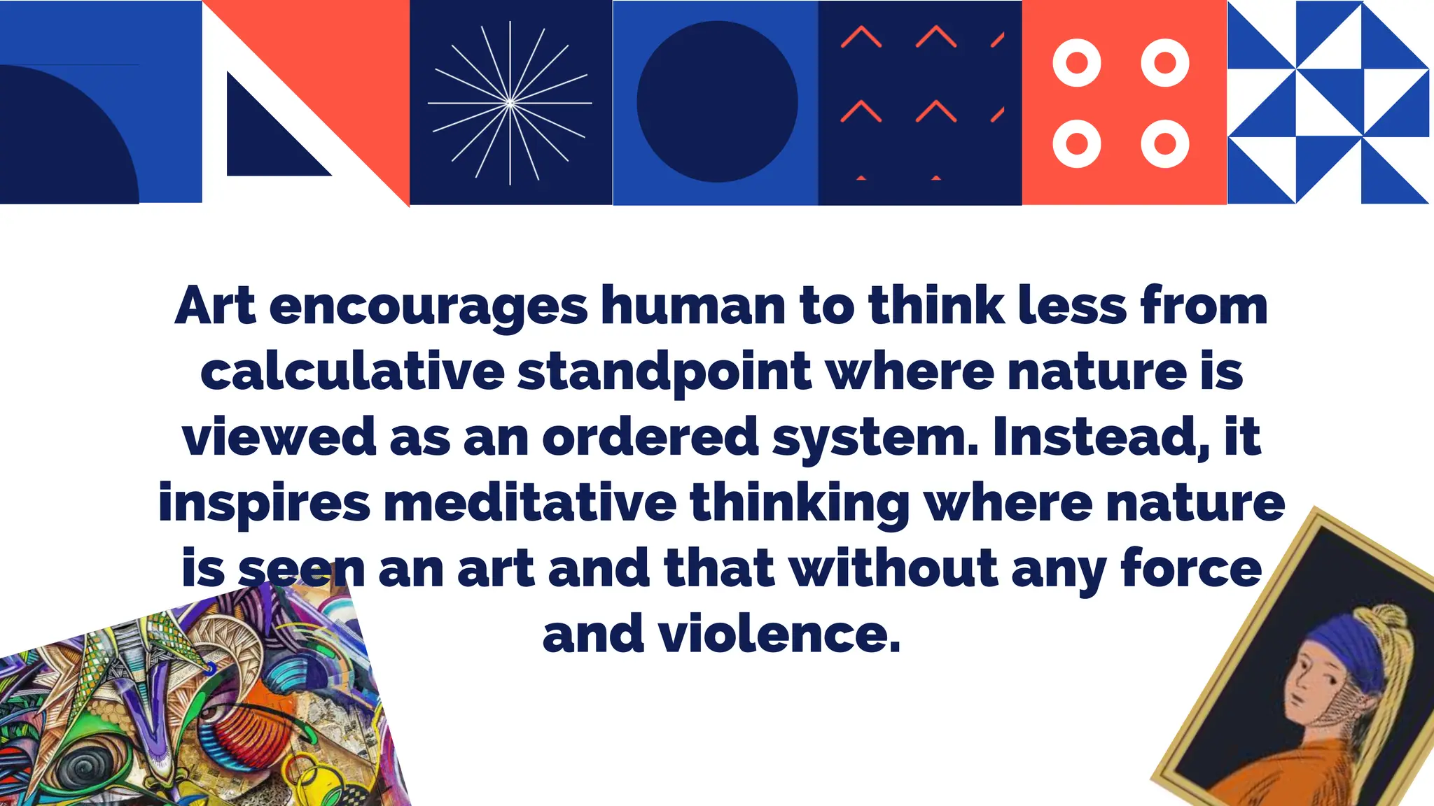 Art encourages human to think less from
calculative standpoint where nature is
viewed as an ordered system. Instead, it
inspires meditative thinking where nature
is seen an art and that without any force
and violence.
 