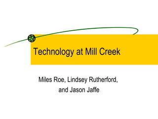 Technology at Mill Creek Miles Roe, Lindsey Rutherford,  and Jason Jaffe 