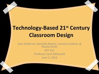 Technology-Based 21st
Century
Classroom Design
Jami Anderson, Rachelle Bayers, Lorraine Cadena, &
Nicole Smith
AET 531
Professor Lynn Moksvold
June 2, 2014
 