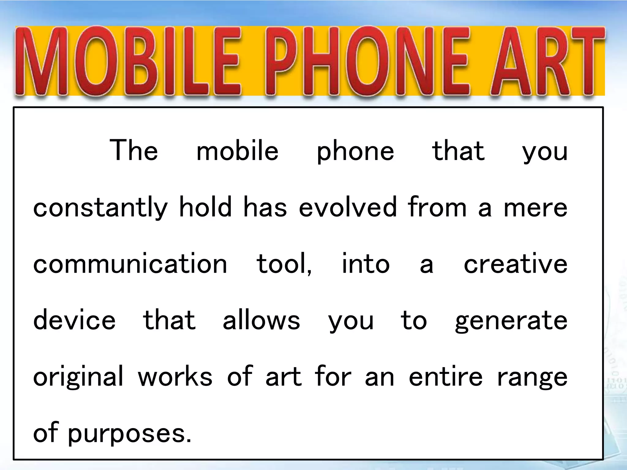 The mobile phone that you
constantly hold has evolved from a mere
communication tool, into a creative
device that allows you to generate
original works of art for an entire range
of purposes.
 