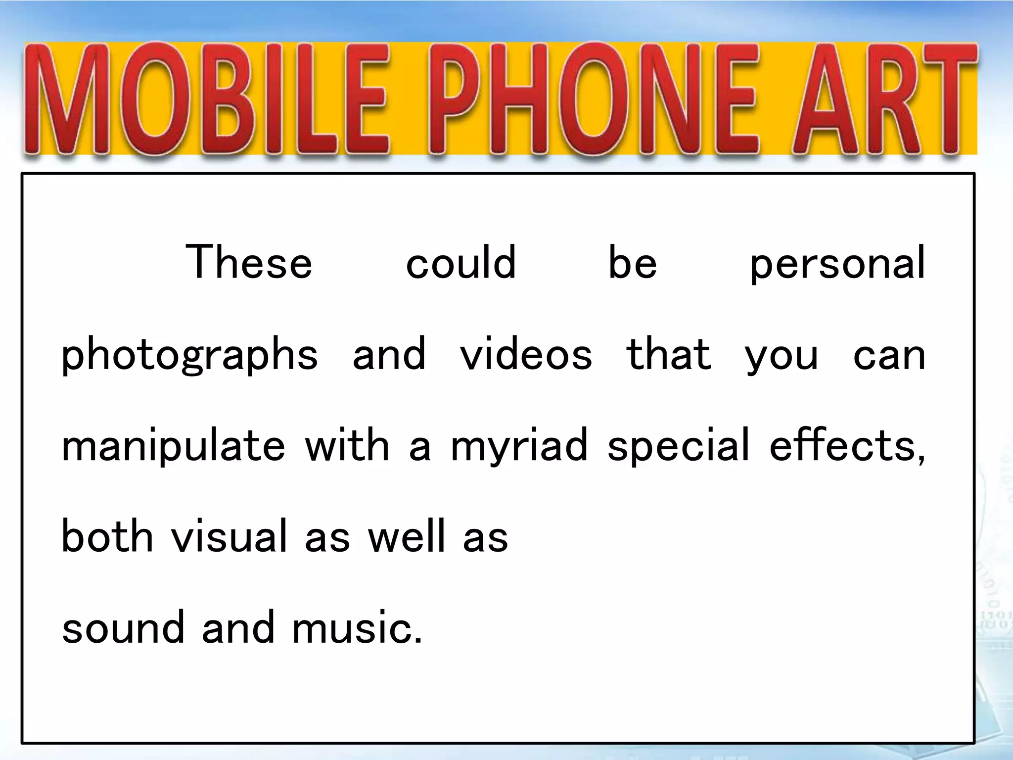 These could be personal
photographs and videos that you can
manipulate with a myriad special effects,
both visual as well as
sound and music.
 
