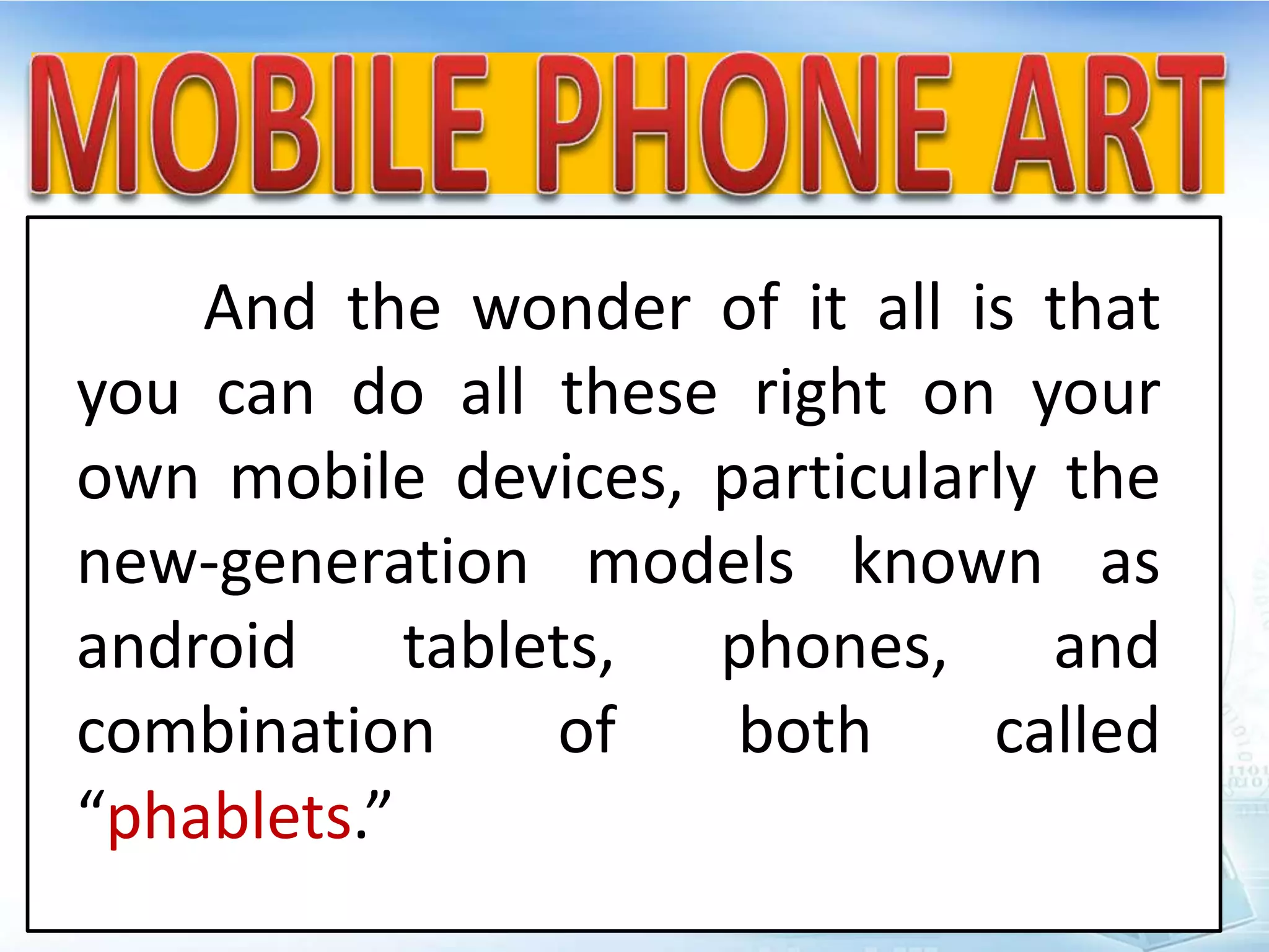 And the wonder of it all is that
you can do all these right on your
own mobile devices, particularly the
new-generation models known as
android tablets, phones, and
combination of both called
“phablets.”
 