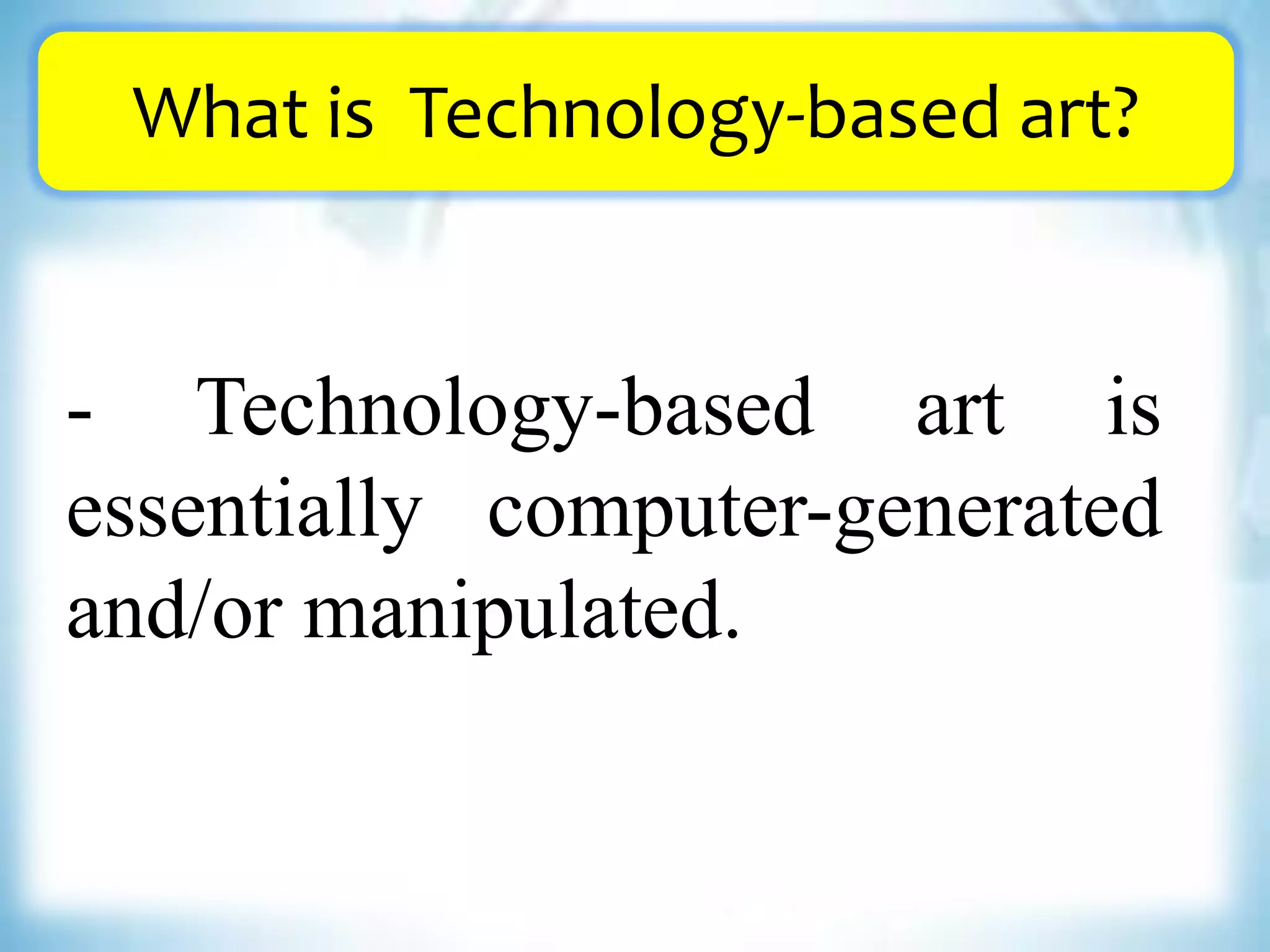 What is Technology-based art?
- Technology-based art is
essentially computer-generated
and/or manipulated.
 