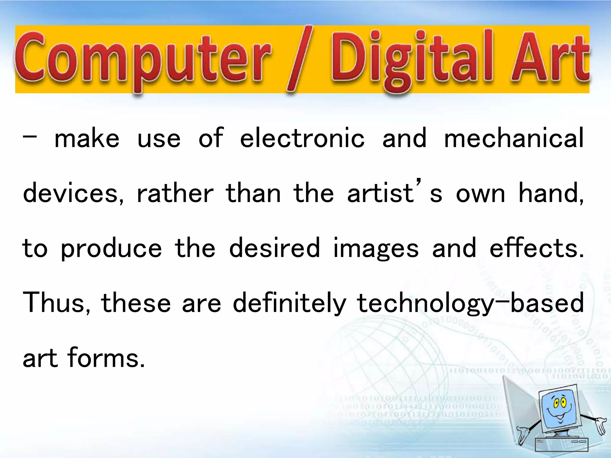 - make use of electronic and mechanical
devices, rather than the artist’s own hand,
to produce the desired images and effects.
Thus, these are definitely technology-based
art forms.
 