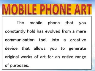 The mobile phone that you
constantly hold has evolved from a mere
communication tool, into a creative
device that allows you to generate
original works of art for an entire range
of purposes.
 
