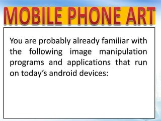 You are probably already familiar with
the following image manipulation
programs and applications that run
on today’s android devices:
 