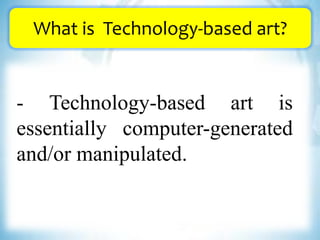 What is Technology-based art?
- Technology-based art is
essentially computer-generated
and/or manipulated.
 