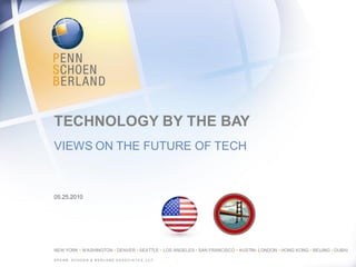 NEW YORK • WASHINGTON • DENVER • SEATTLE • LOS ANGELES • SAN FRANCISCO • AUSTIN• LONDON • HONG KONG • BEIJING • DUBAI
TECHNOLOGY BY THE BAY
05.25.2010
© P E NN, S C HO E N & B E R L A ND A S S O C I A T E S , L L C .
VIEWS ON THE FUTURE OF TECH
 