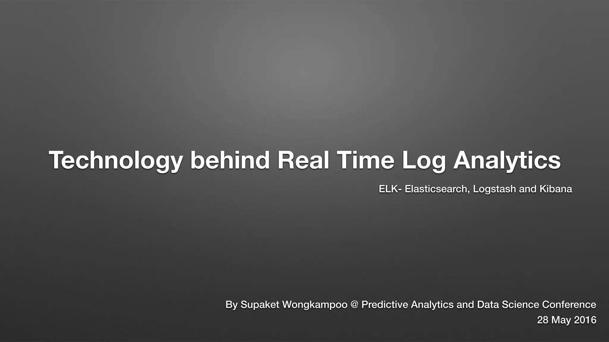 Technology behind Real Time Log Analytics
ELK- Elasticsearch, Logstash and Kibana
By Supaket Wongkampoo @ Predictive Analytics and Data Science Conference
28 May 2016