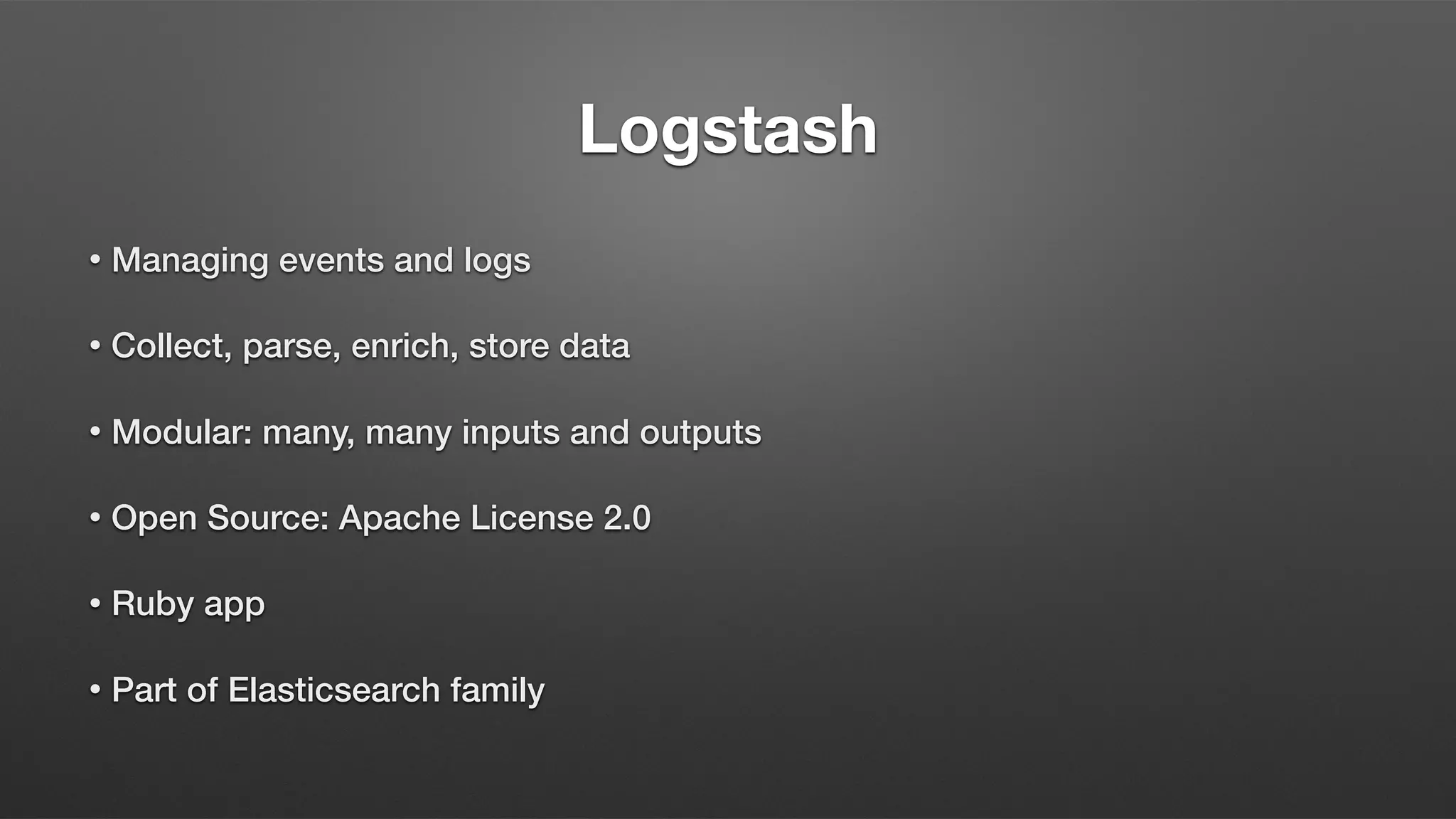 Logstash
• Managing events and logs
• Collect, parse, enrich, store data
• Modular: many, many inputs and outputs
• Open Source: Apache License 2.0
• Ruby app
• Part of Elasticsearch family