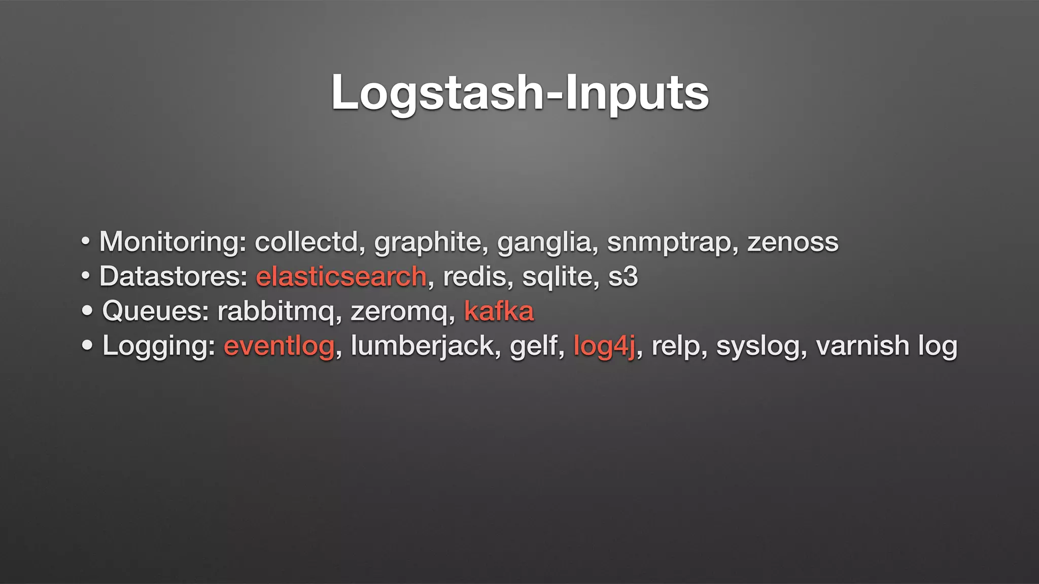 Logstash-Inputs
• Monitoring: collectd, graphite, ganglia, snmptrap, zenoss
• Datastores: elasticsearch, redis, sqlite, s3
• Queues: rabbitmq, zeromq, kafka
• Logging: eventlog, lumberjack, gelf, log4j, relp, syslog, varnish log