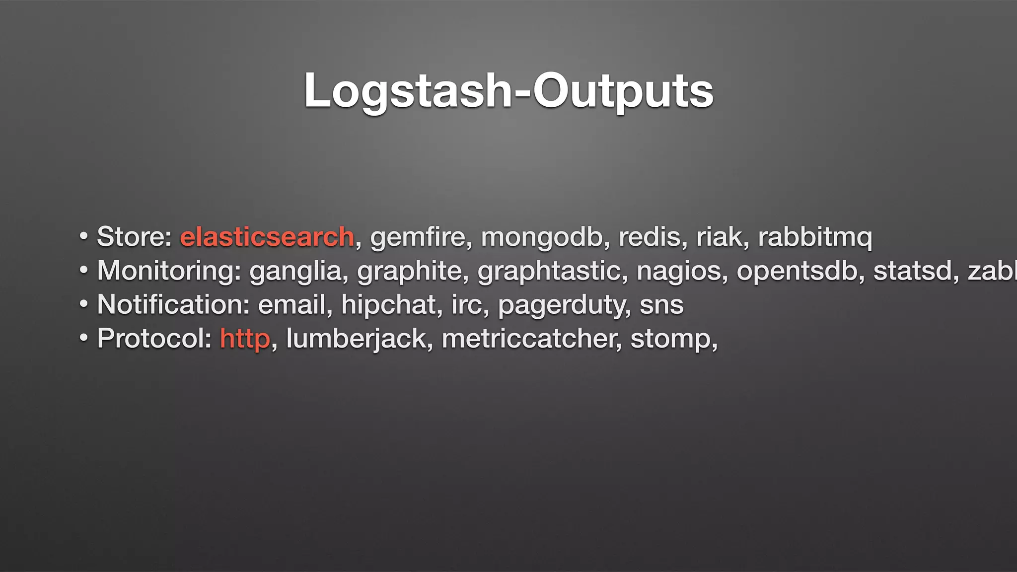 Logstash-Outputs
• Store: elasticsearch, gemfire, mongodb, redis, riak, rabbitmq
• Monitoring: ganglia, graphite, graphtastic, nagios, opentsdb, statsd, zabb
• Notification: email, hipchat, irc, pagerduty, sns
• Protocol: http, lumberjack, metriccatcher, stomp,
