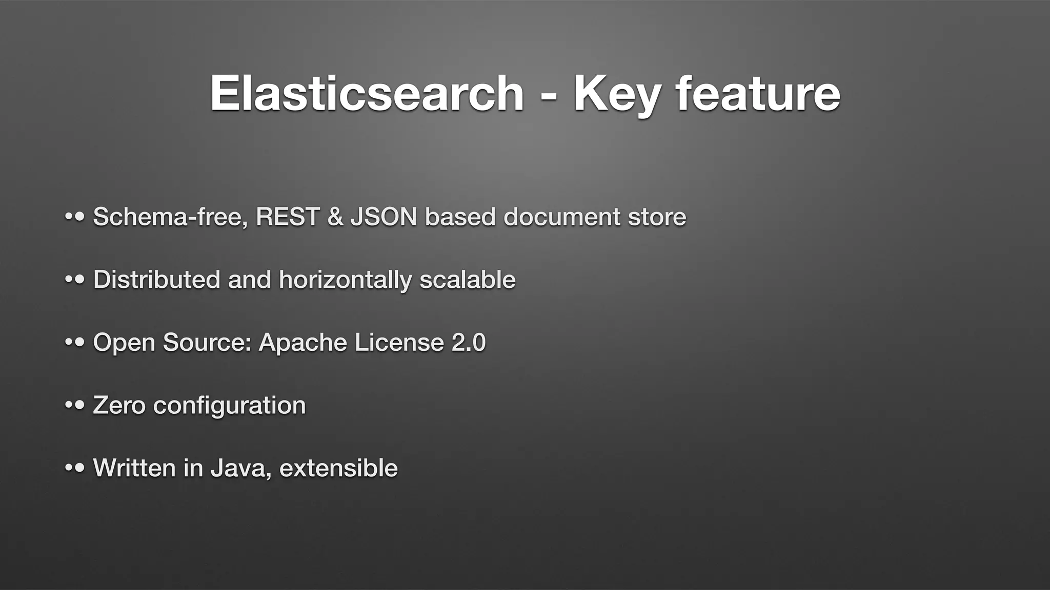 Elasticsearch - Key feature
•• Schema-free, REST & JSON based document store
•• Distributed and horizontally scalable
•• Open Source: Apache License 2.0
•• Zero configuration
•• Written in Java, extensible