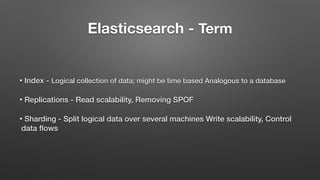 Elasticsearch - Term
• Index - Logical collection of data; might be time based Analogous to a database
• Replications - Read scalability, Removing SPOF
• Sharding - Split logical data over several machines Write scalability, Control
data flows