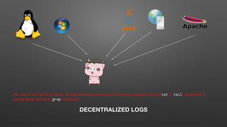 DECENTRALIZED LOGS
For one or two servers' setup, finding out some information from logs involves running cat or tail commands or
piping these results to grep command.