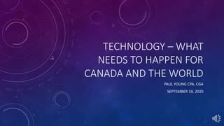TECHNOLOGY – WHAT
NEEDS TO HAPPEN FOR
CANADA AND THE WORLD
PAUL YOUNG CPA, CGA
SEPTEMBER 19, 2020
 