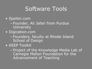Software Tools Epsilen.com Founder, Ali Jafari from Purdue University Digication.com Founders, faculty at Rhode Island School of Design  KEEP Toolkit Project of the Knowledge Media Lab of Carnegie Mellon Foundation for the Advancement of Teaching 