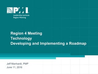1
Region 4 Meeting
Technology
Developing and Implementing a Roadmap
Jeff Manhardt, PMP
June 11, 2016
 
