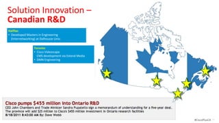 Solution Innovation –
Canadian R&D
Halifax:
• Developed Masters in Engineering
  (Internetworking) at Dalhousie Univ.

O awa:            Toronto:
• CRS, ASR 9000 & •IOS-XR Videoscape
                     Cisco development
• ASR 1000 Hardware & So ware development Media
                     CMS development via Extend
• SP Broadband & • DMN Engineering
                  WiFi Engineering

                                     Winnipeg:
                                     • Collabora on Innova on &
                                       Research Center at U Winnipeg

                                     Vancouver:
                                     • Video Encoding technologies via SA




© 2012 Cisco and/or its affiliates. All rights reserved.                    #CiscoPlusCA   34
 
