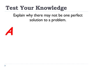 Test Your Knowledge Explain why there may not be one perfect solution to a problem. A 
