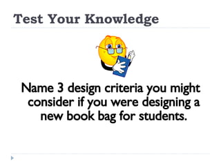 Test Your Knowledge Name 3 design criteria you might consider if you were designing a new book bag for students. 