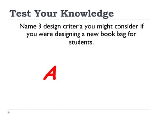 Test Your Knowledge Name 3 design criteria you might consider if you were designing a new book bag for students. A 