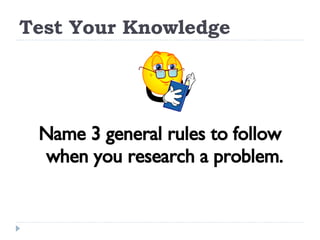 Test Your Knowledge Name 3 general rules to follow when you research a problem. 