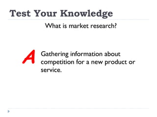 Test Your Knowledge What is market research? Gathering information about  competition for a new product or  service. A 