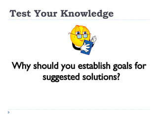 Test Your Knowledge Why should you establish goals for suggested solutions? 