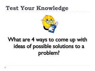 Test Your Knowledge What are 4 ways to come up with ideas of possible solutions to a problem? 
