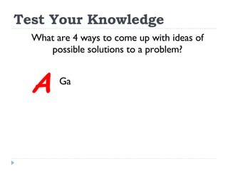 Test Your Knowledge What are 4 ways to come up with ideas of possible solutions to a problem? Ga A 