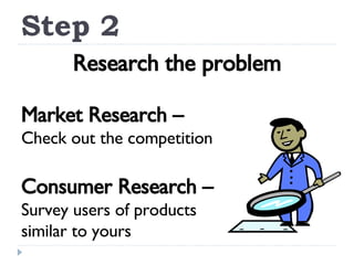 Step 2 Research the problem Market Research – Check out the competition Consumer Research – Survey users of products  similar to yours 