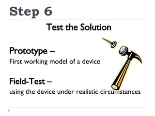Step 6 Test the Solution Prototype – First working model of a device Field-Test – using the device under realistic circumstances 