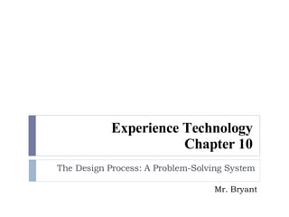 Experience Technology Chapter 10 The Design Process: A Problem-Solving System Mr. Bryant 