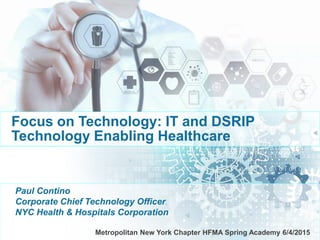 Focus on Technology: IT and DSRIP
Technology Enabling Healthcare
Paul Contino
Corporate Chief Technology Officer
NYC Health & Hospitals Corporation
Metropolitan New York Chapter HFMA Spring Academy 6/4/2015
 