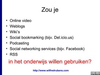 Zou je Online video Weblogs Wiki’s Social bookmarking (bijv. Del.icio.us) Podcasting Social networking services (bijv. Facebook) RSS in het onderwijs willen gebruiken? 