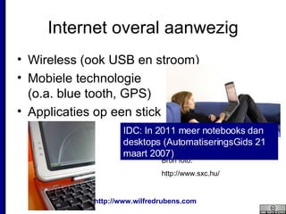 Internet overal aanwezig Wireless (ook USB en stroom) Mobiele technologie  (o.a. blue tooth, GPS) Applicaties op een stick Bron foto: http://www.sxc.hu/ IDC: In 2011 meer notebooks dan desktops (AutomatiseringsGids 21 maart 2007) 
