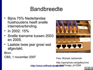 Bandbreedte Bijna 75% Nederlandse huishoudens heeft snelle internetverbinding. In 2002: 15% Snelle toename tussen 2003 en 2005. Laatste twee jaar groei wat afgevlakt.  Bron:  CBS, 1 november 2007  Foto: Michael Jastremski http://openphoto.net/gallery/image.html?image_id=5384 