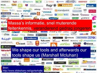 Bron:  http://www.slideshare.net/igorterhalle We shape our tools and afterwards our tools shape us (Marshall Mcluhan)  Massa’s informatie, snel muterende feitenkennis,  veranderend gedrag jongeren 