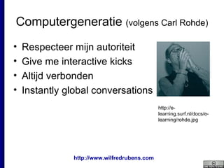 Computergeneratie  (volgens Carl Rohde) Respecteer mijn autoriteit Give me interactive kicks Altijd verbonden Instantly global conversations http://e-learning.surf.nl/docs/e-learning/rohde.jpg 