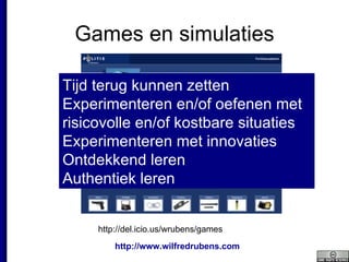 Games en simulaties http://del.icio.us/wrubens/games Tijd terug kunnen zetten Experimenteren en/of oefenen met risicovolle en/of kostbare situaties Experimenteren met innovaties Ontdekkend leren Authentiek leren 