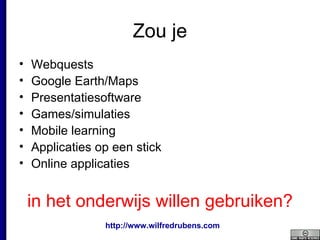 Zou je Webquests Google Earth/Maps Presentatiesoftware Games/simulaties Mobile learning Applicaties op een stick Online applicaties in het onderwijs willen gebruiken? 