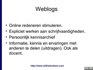 Weblogs Online redeneren stimuleren.  Expliciet werken aan schrijfvaardigheden. Persoonlijk kennisarchief Informatie, kennis en ervaringen met anderen te delen (uitdragen). Ook als docent.   