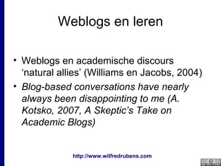 Weblogs en leren Weblogs en academische discours ‘natural allies’ (Williams en Jacobs, 2004) Blog-based conversations have nearly always been disappointing to me (A. Kotsko, 2007,  A Skeptic’s Take on Academic Blogs )   