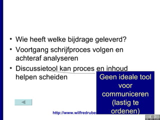 Wie heeft welke bijdrage geleverd? Voortgang schrijfproces volgen en achteraf analyseren Discussietool kan proces en inhoud helpen scheiden Geen ideale tool voor communiceren (lastig te ordenen) 